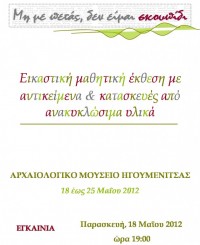 «Μη με πετάς, δεν είμαι σκουπίδι». Εικαστική μαθητική έκθεση με κατασκευές από ανακυκλώσιμα υλικά, στο πλαίσιο της Διεθνούς Ημέρας Μουσείων 2012 «Τα μουσεία σ’ έναν κόσμο που αλλάζει. Νέες προκλήσεις, νέες εμπνεύσεις»